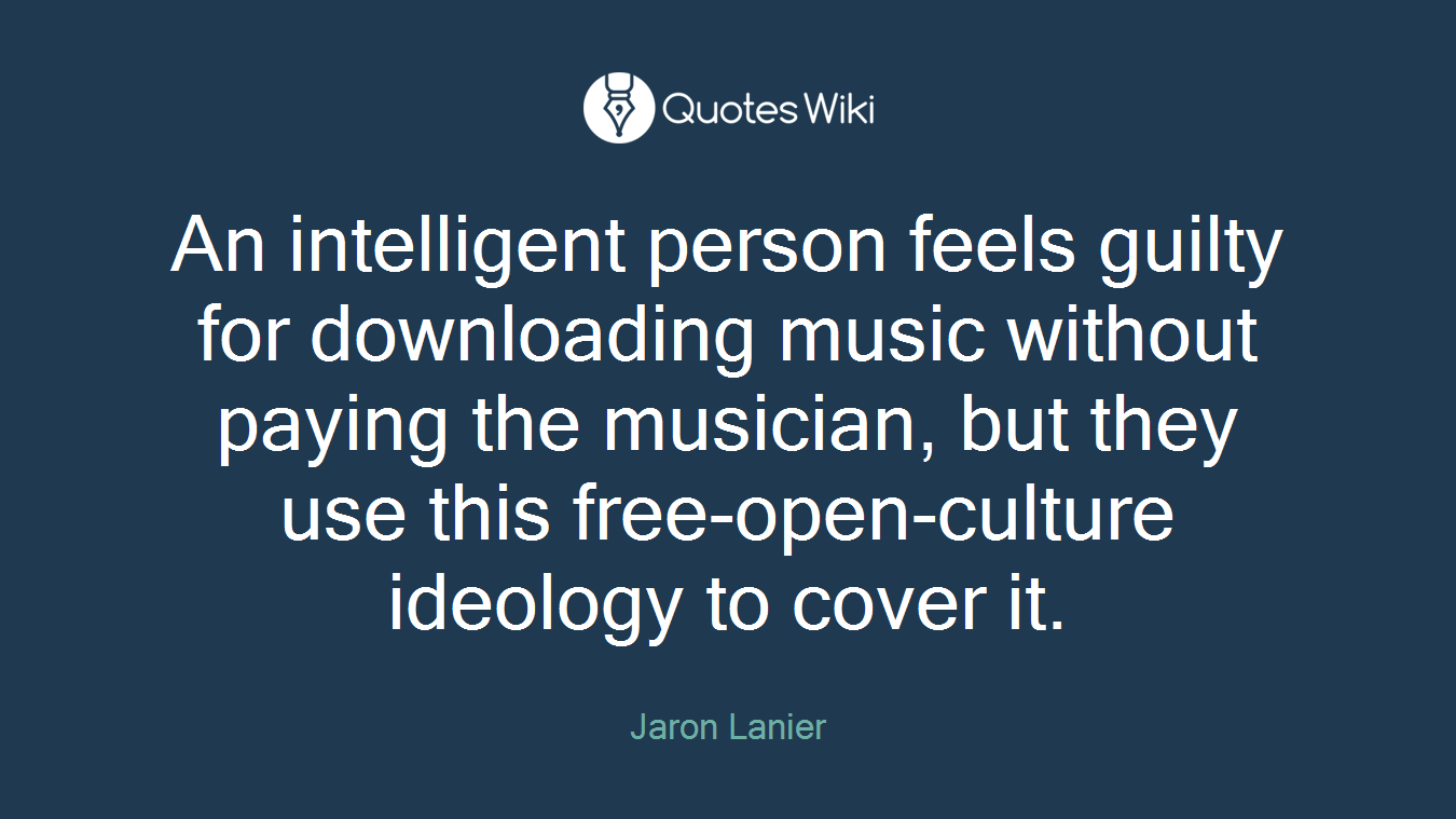 An intelligent person feels guilty for downloading music without paying the musician, but they use this free-open-culture ideology to cover it.
