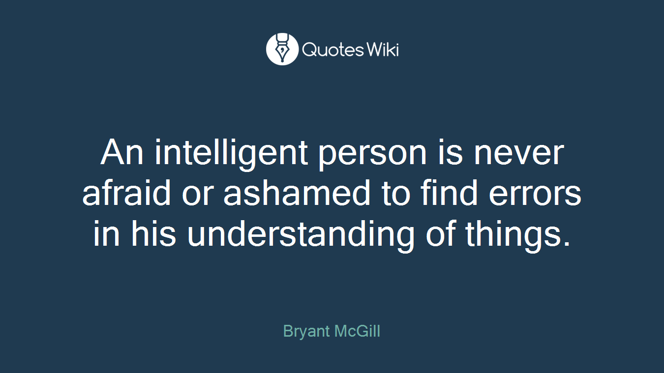 An intelligent person is never afraid or ashamed to find errors in his understanding of things.