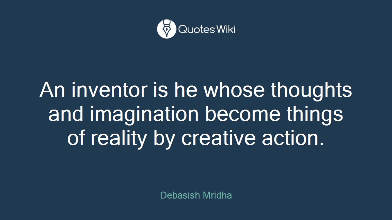 An inventor is he whose thoughts and imagination become things of reality by creative action.