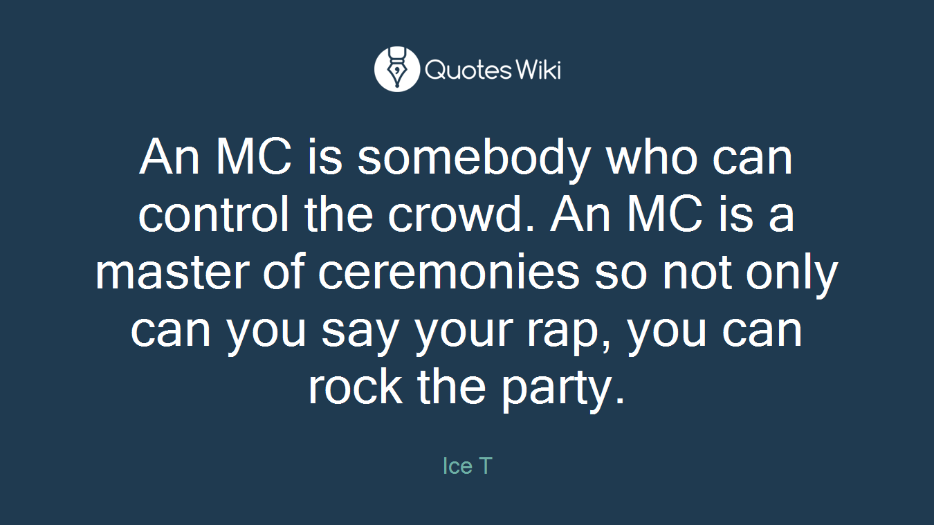 An MC is somebody who can control the crowd. An MC is a master of ceremonies so not only can you say your rap, you can rock the party.