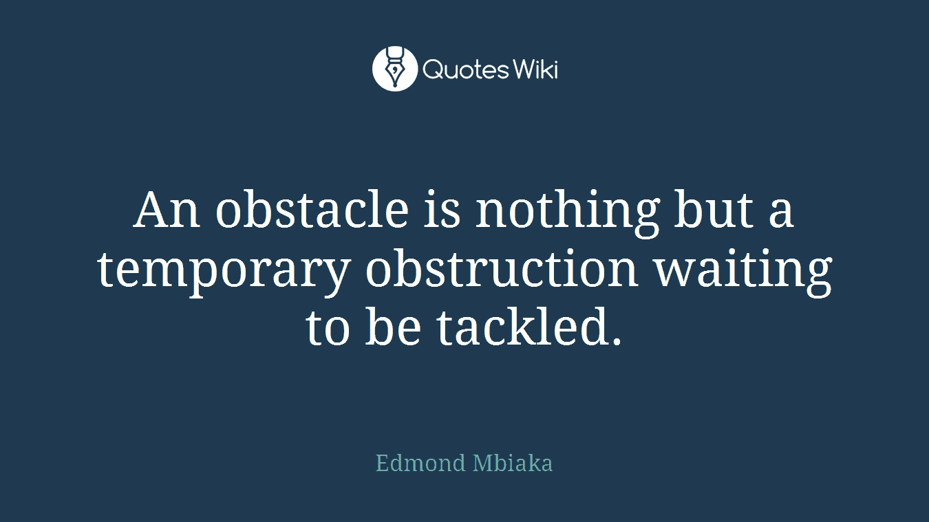 An obstacle is nothing but a temporary obstruction waiting to be tackled.