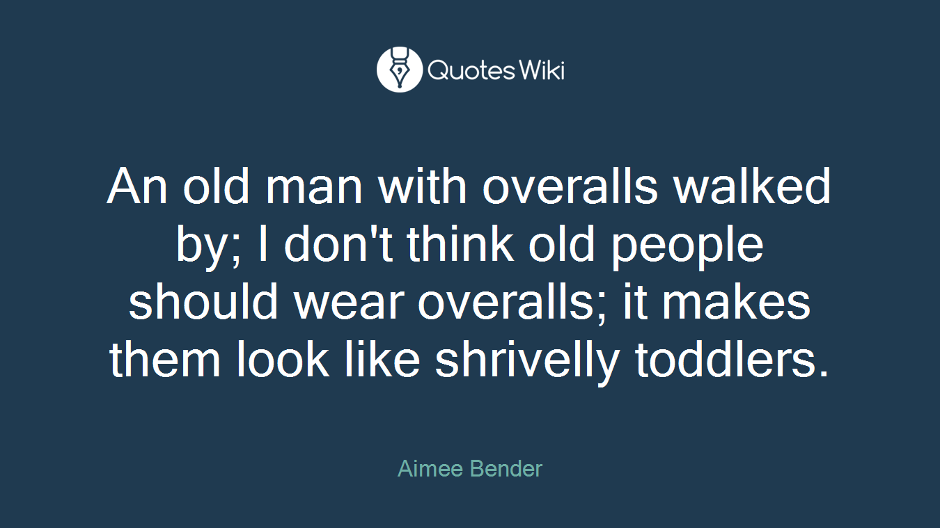 An old man with overalls walked by; I don't think old people should wear overalls; it makes them look like shrivelly toddlers.