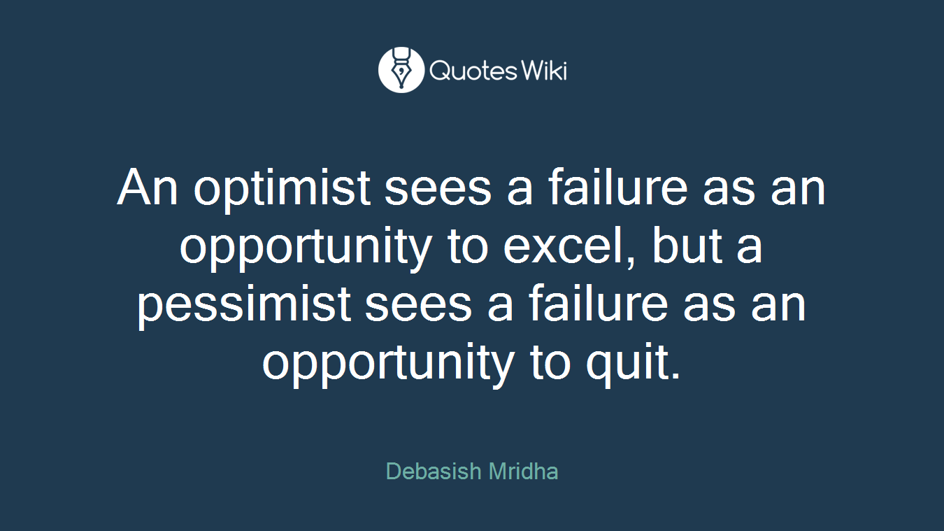 An optimist sees a failure as an opportunity to excel, but a pessimist sees a failure as an opportunity to quit.