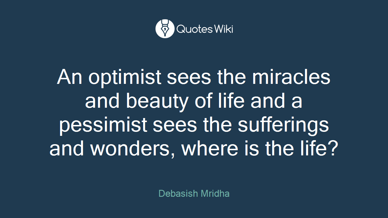 An optimist sees the miracles and beauty of life and a pessimist sees the sufferings and wonders, where is the life?