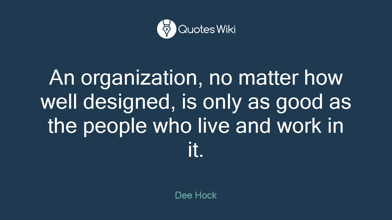 An organization, no matter how well designed, is only as good as the people who live and work in it.