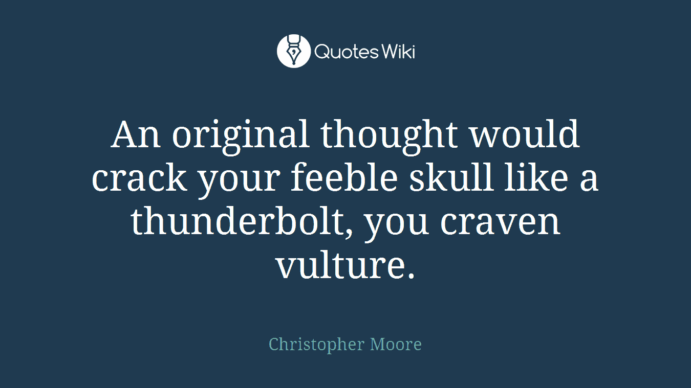 An original thought would crack your feeble skull like a thunderbolt, you craven vulture.