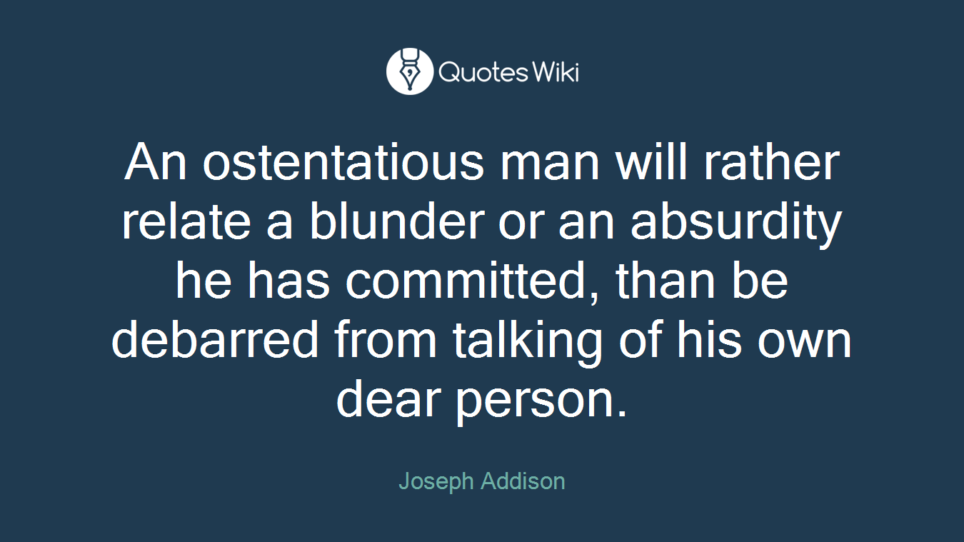 An ostentatious man will rather relate a blunder or an absurdity he has committed, than be debarred from talking of his own dear person.