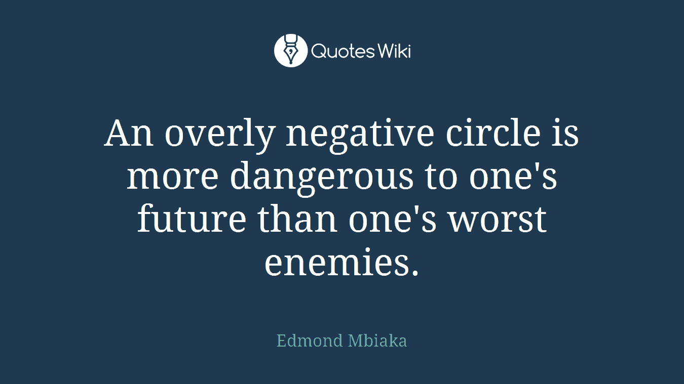 An overly negative circle is more dangerous to one's future than one's worst enemies.