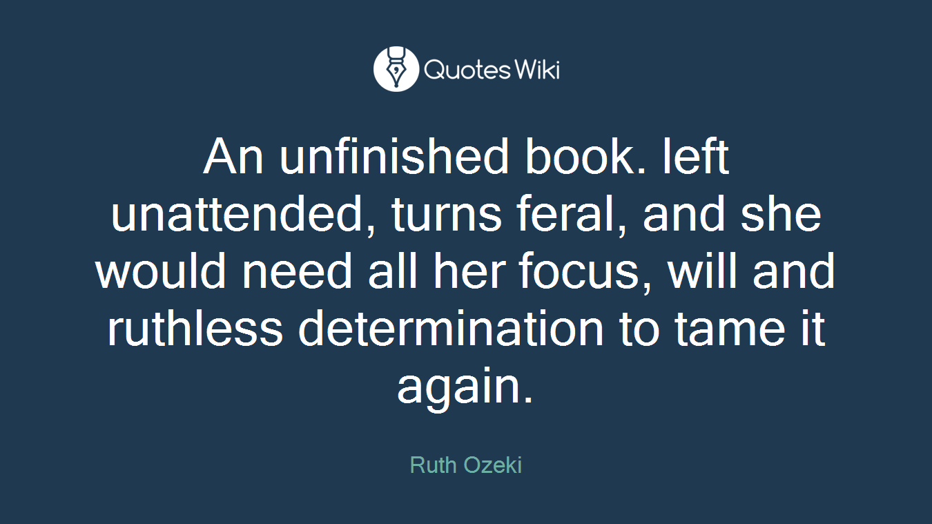 An unfinished book. left unattended, turns feral, and she would need all her focus, will and ruthless determination to tame it again.