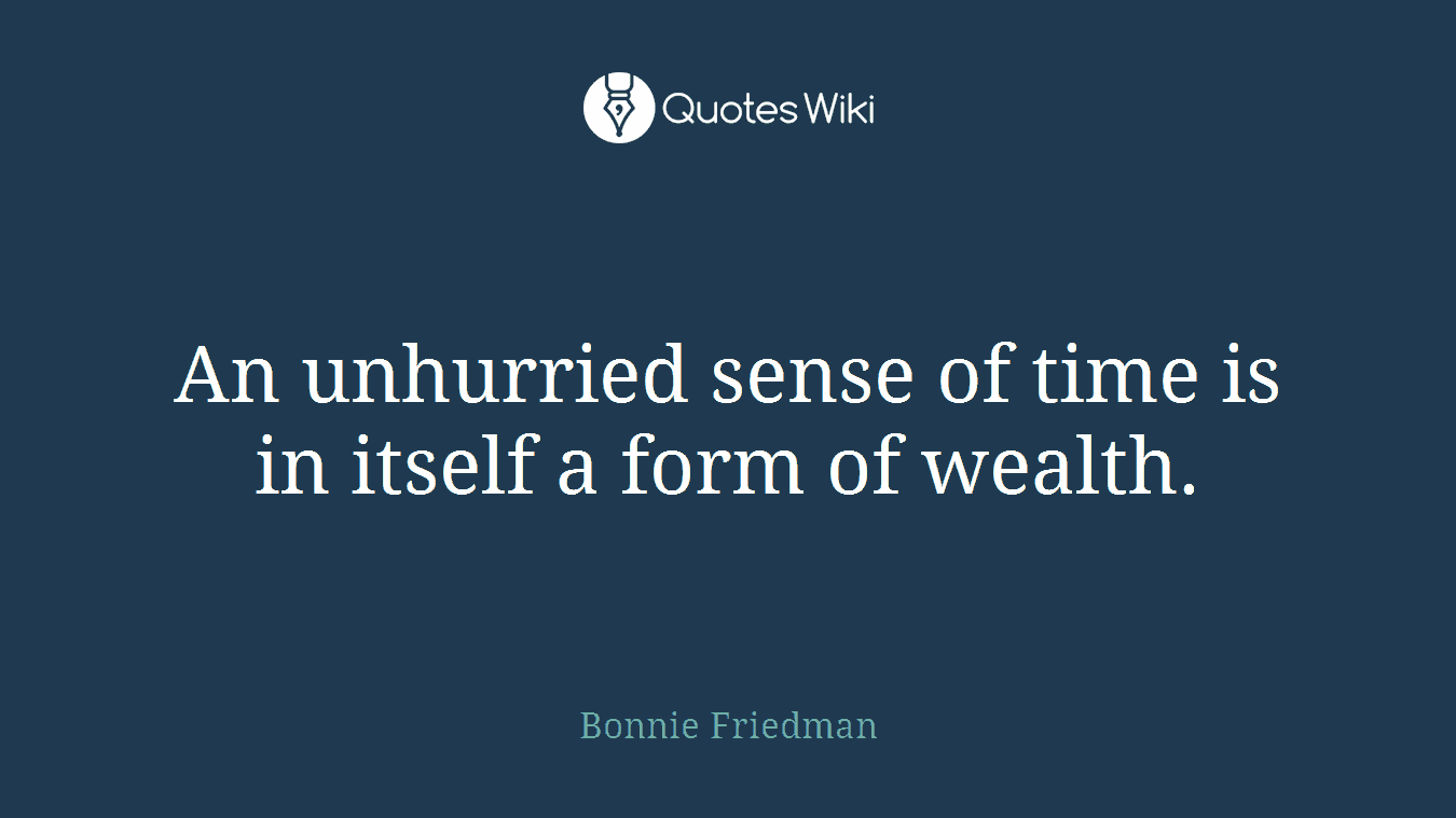 An unhurried sense of time is in itself a form of wealth.