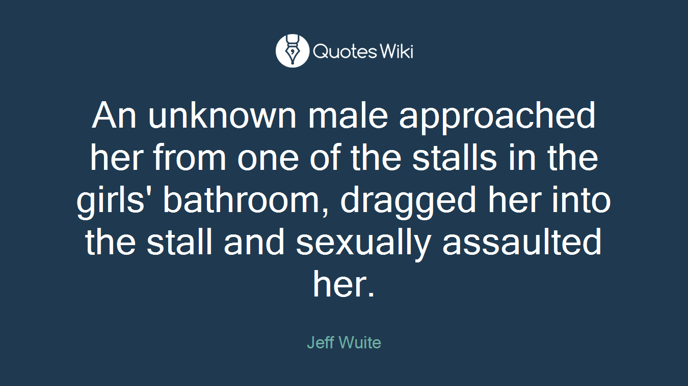 An unknown male approached her from one of the stalls in the girls' bathroom, dragged her into the stall and sexually assaulted her.