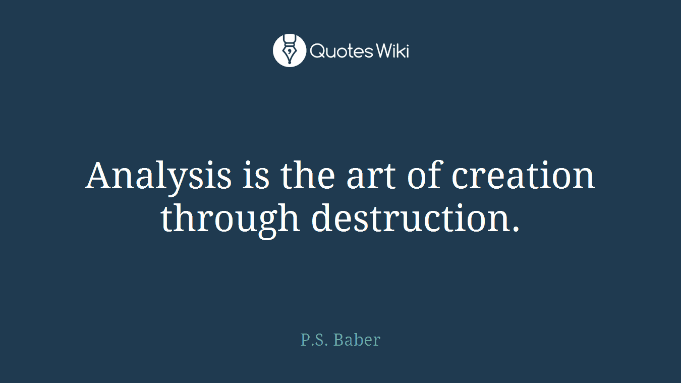 Analysis is the art of creation through destruction.