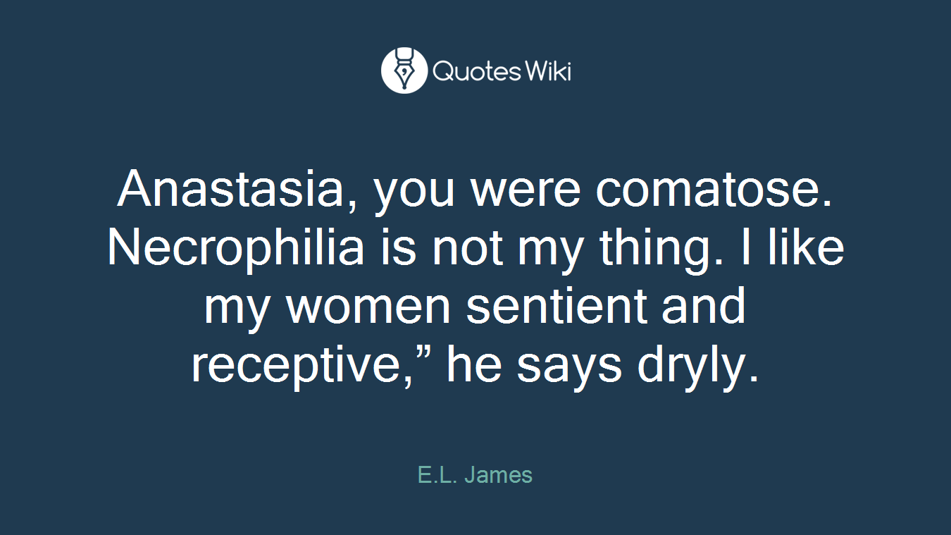 Anastasia, you were comatose. Necrophilia is not my thing. I like my women sentient and receptive,” he says dryly.