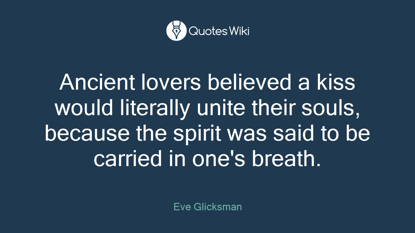 Ancient lovers believed a kiss would literally unite their souls, because the spirit was said to be carried in one's breath.
