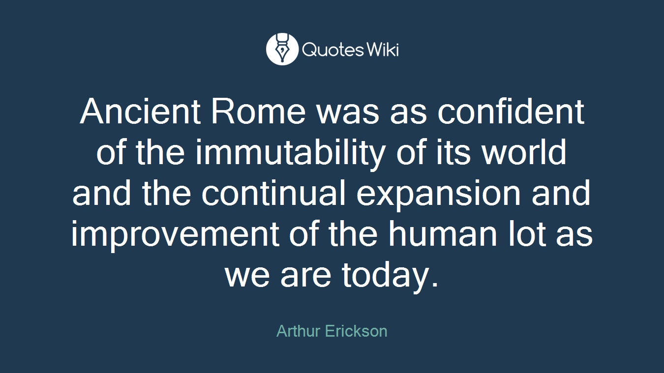 Ancient Rome was as confident of the immutability of its world and the continual expansion and improvement of the human lot as we are today.