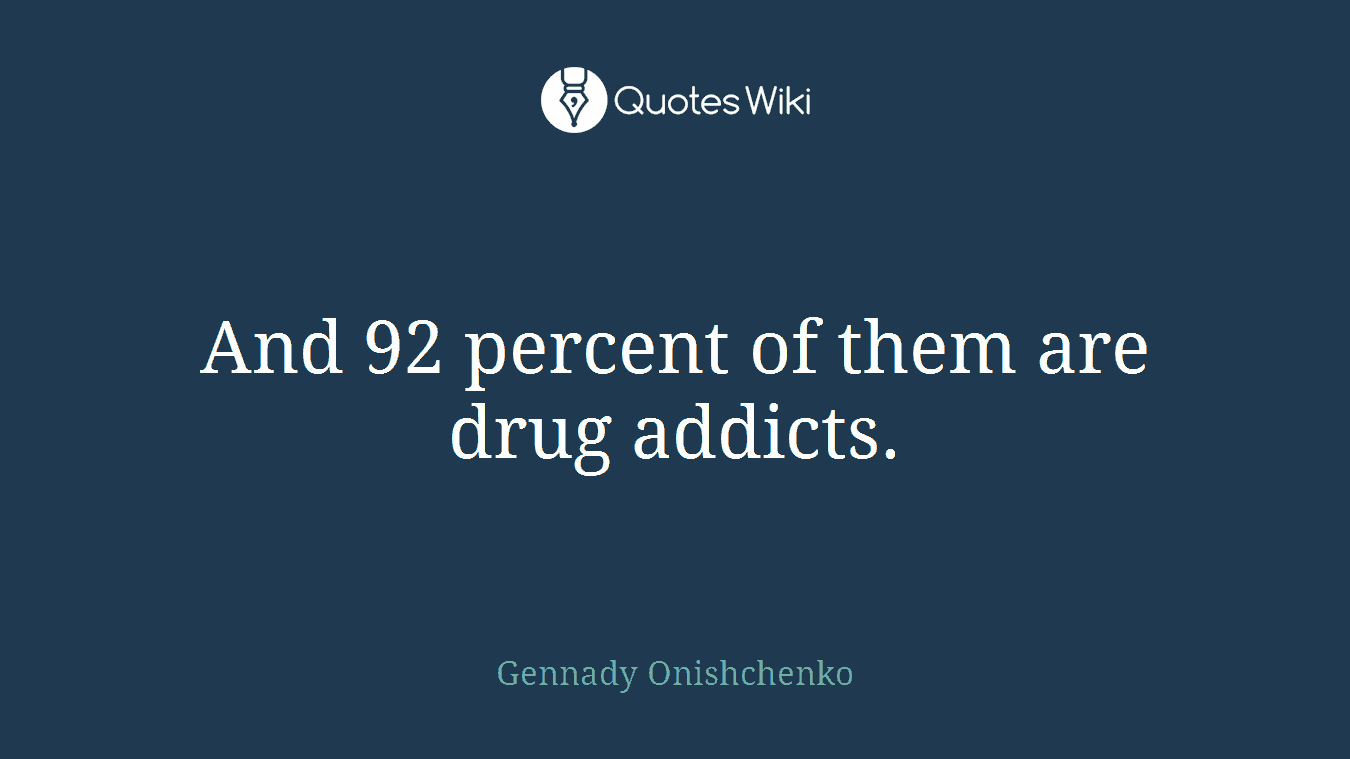 And 92 percent of them are drug addicts.