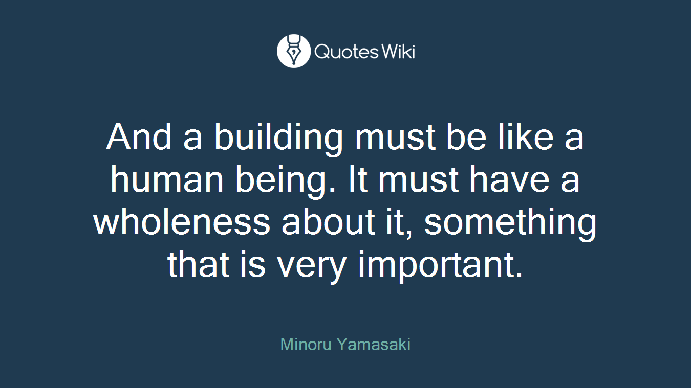 And a building must be like a human being. It must have a wholeness about it, something that is very important.