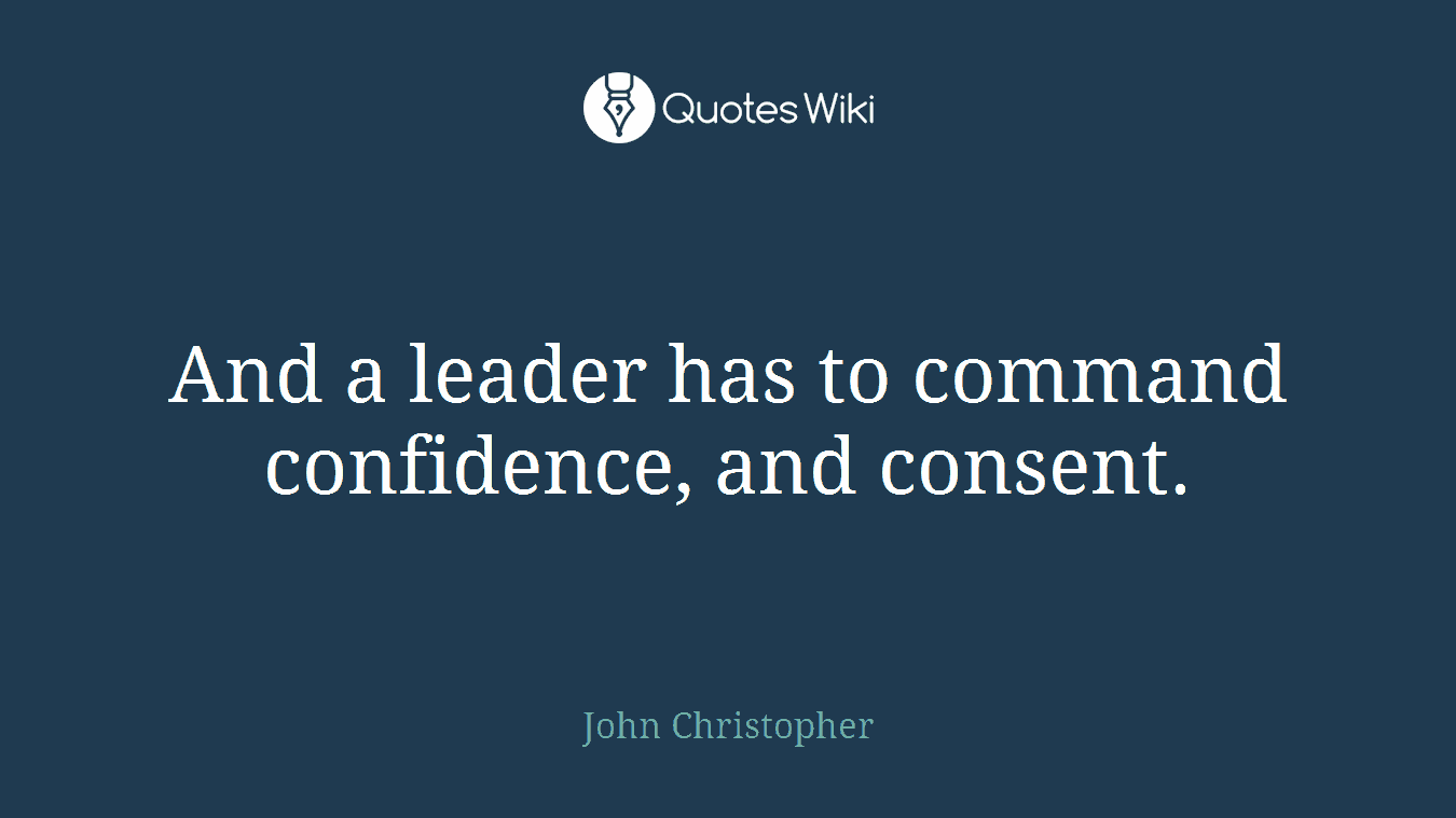 And a leader has to command confidence, and consent.