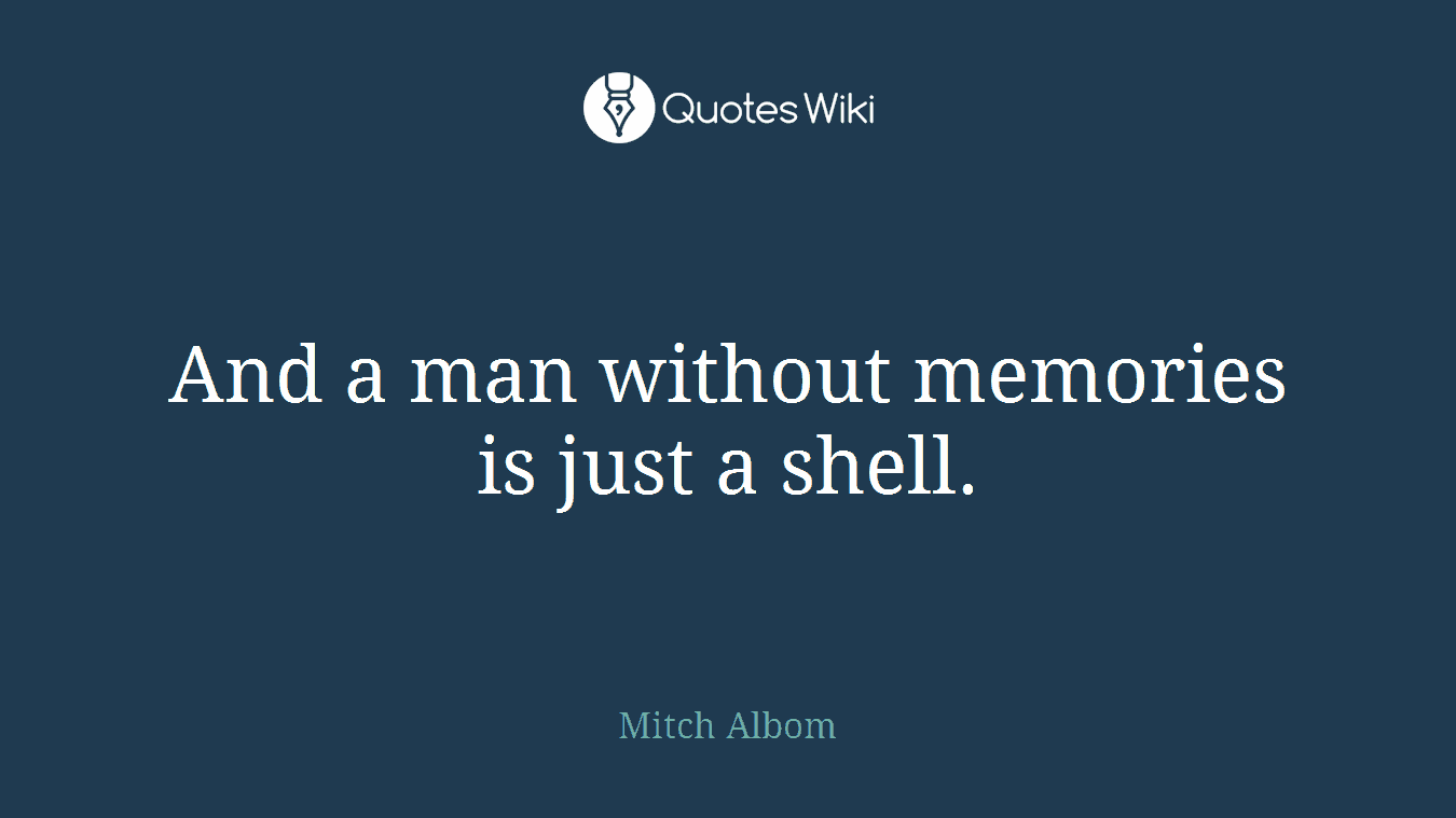 And a man without memories is just a shell.