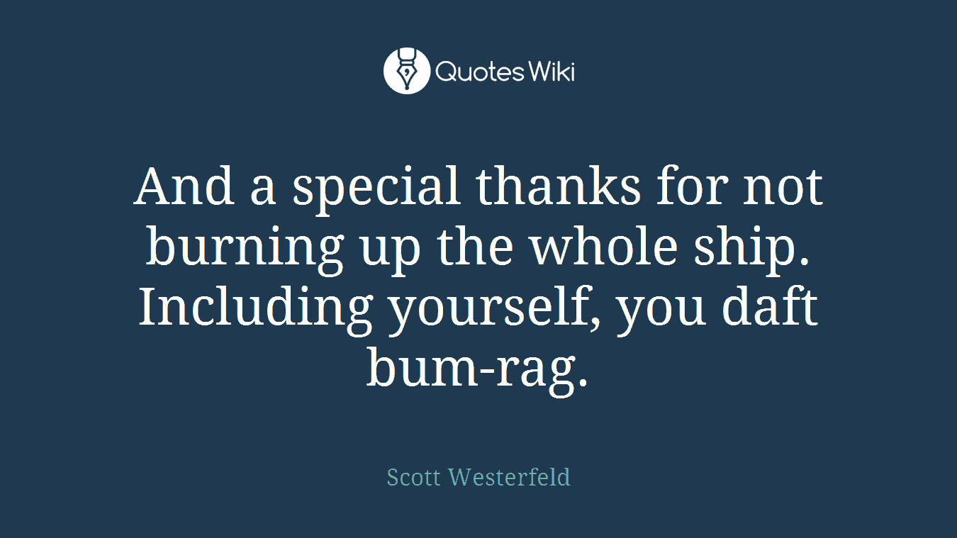 And a special thanks for not burning up the whole ship. Including yourself, you daft bum-rag.