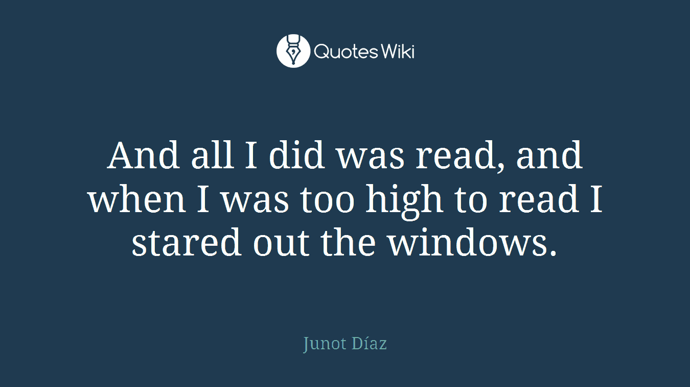 And all I did was read, and when I was too high to read I stared out the windows.