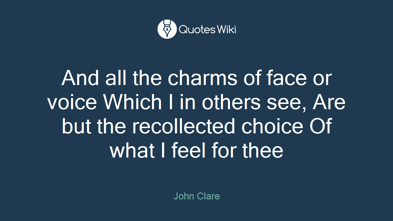 And all the charms of face or voice Which I in others see, Are but the recollected choice Of what I feel for thee