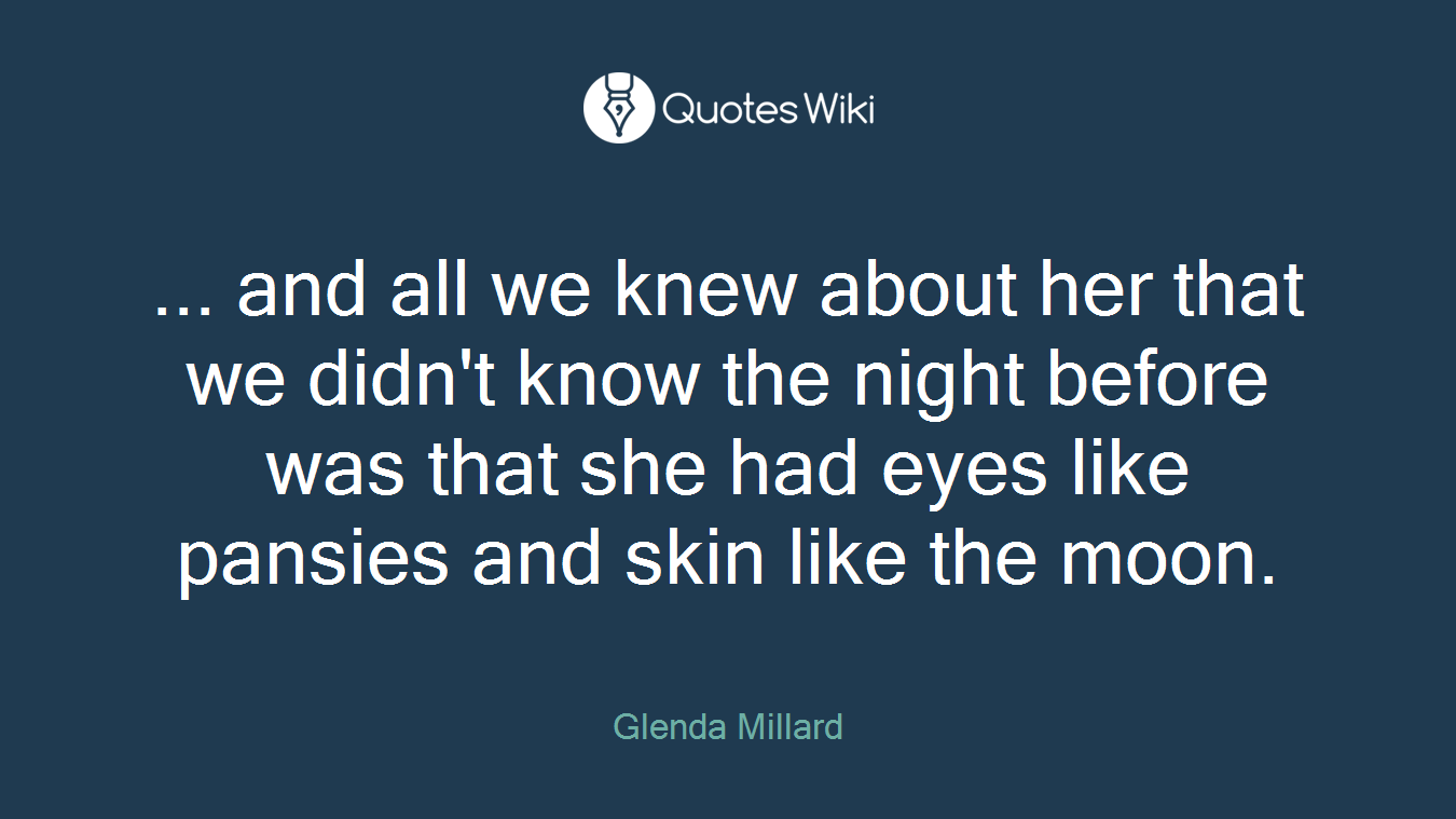 ... and all we knew about her that we didn't know the night before was that she had eyes like pansies and skin like the moon.