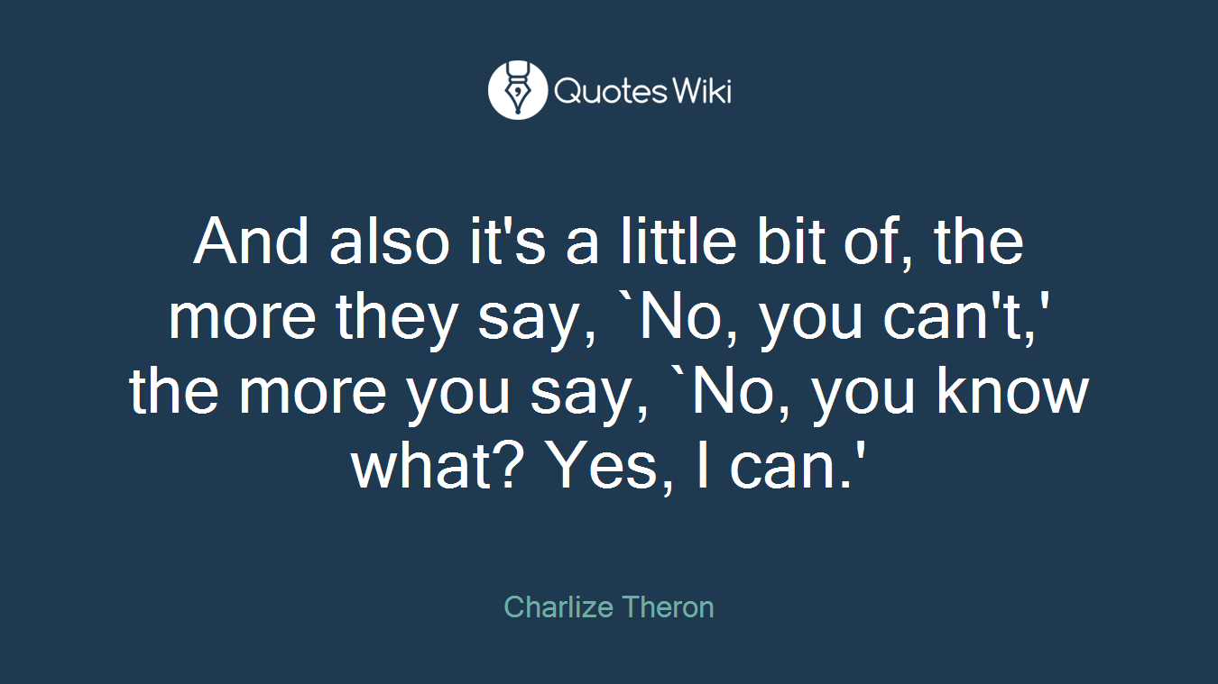 And also it's a little bit of, the more they say, `No, you can't,' the more you say, `No, you know what? Yes, I can.'