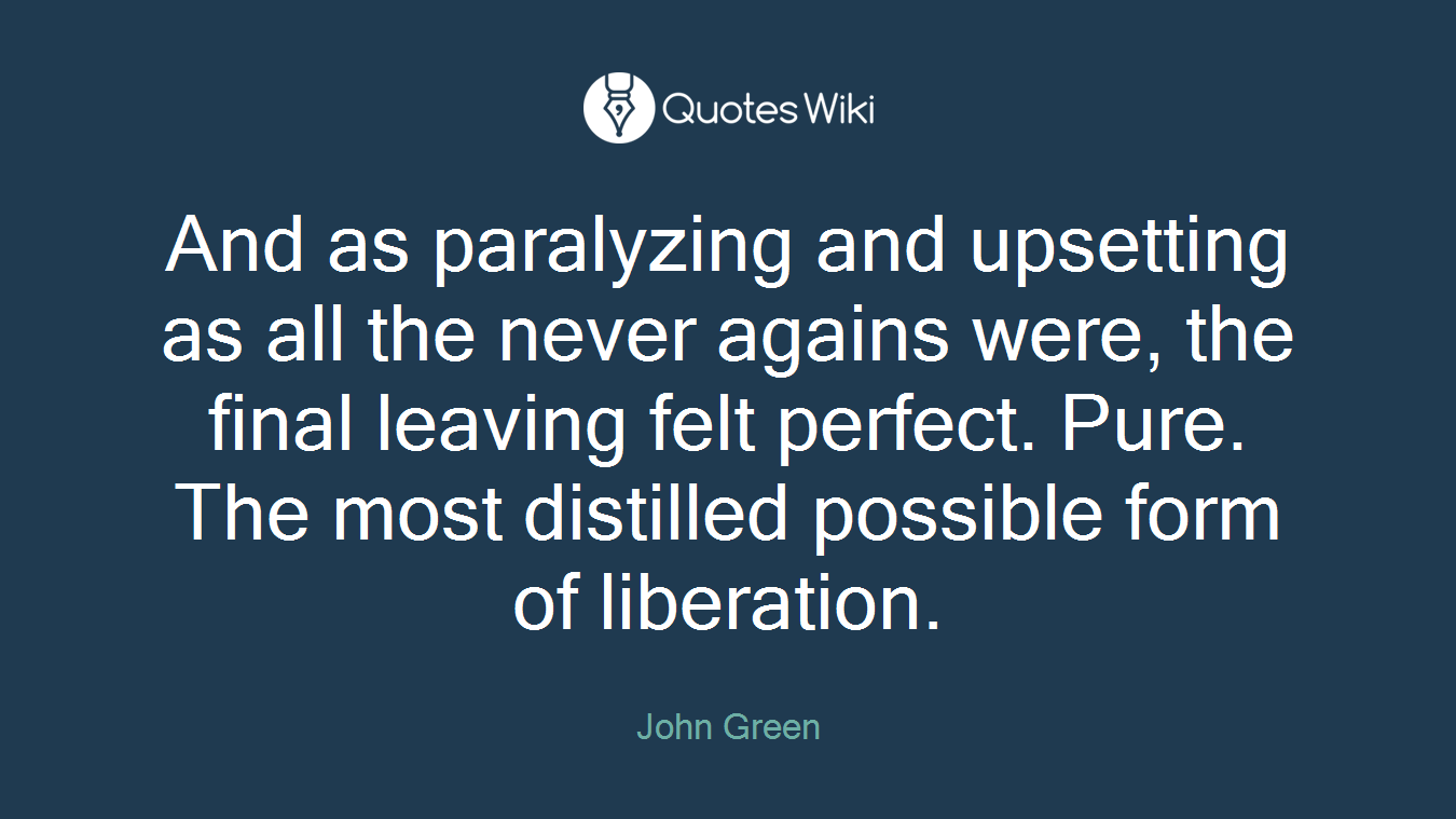 And as paralyzing and upsetting as all the never agains were, the final leaving felt perfect. Pure. The most distilled possible form of liberation.
