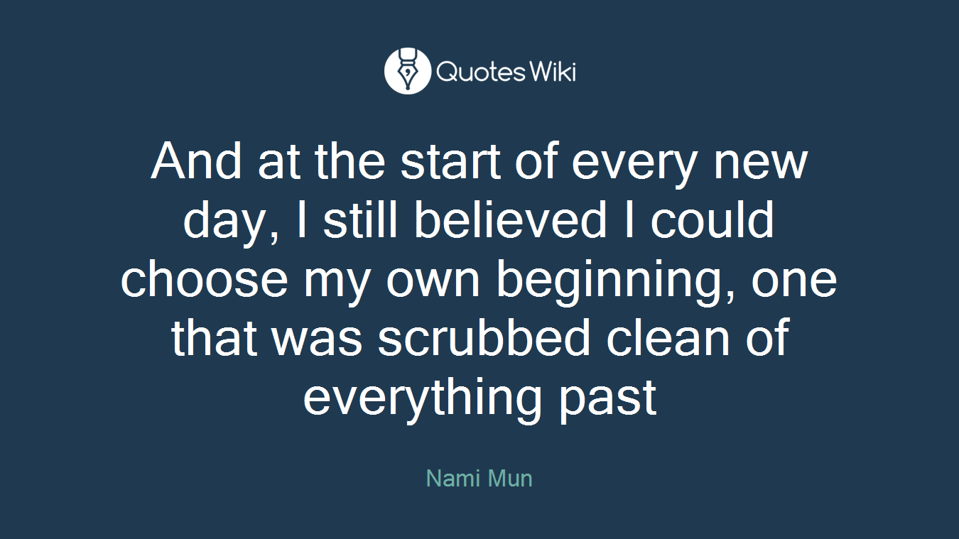 And at the start of every new day, I still believed I could choose my own beginning, one that was scrubbed clean of everything past