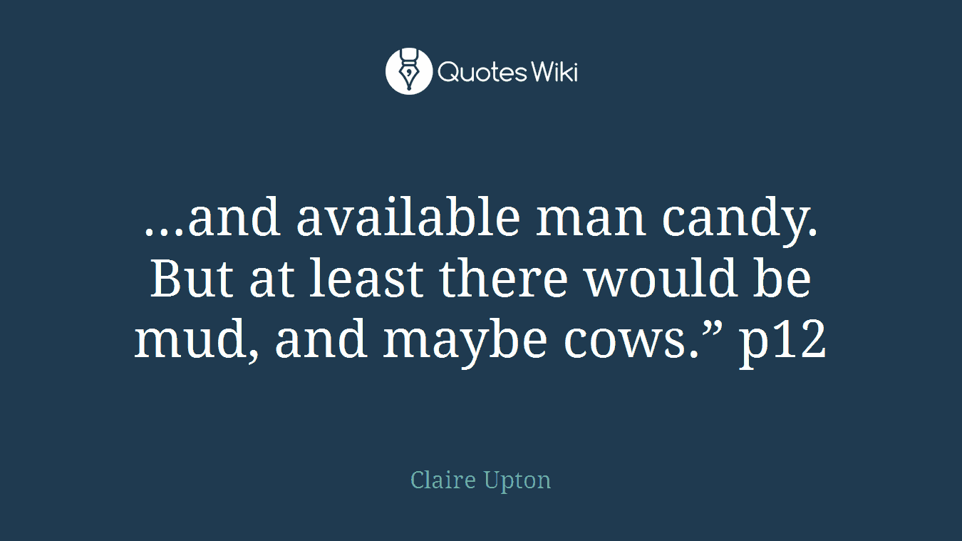 …and available man candy. But at least there would be mud, and maybe cows.” p12