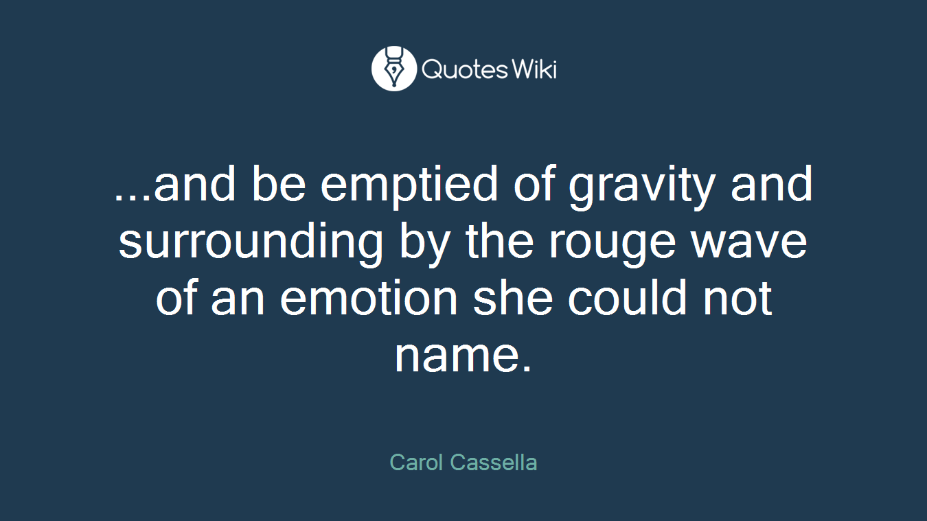 ...and be emptied of gravity and surrounding by the rouge wave of an emotion she could not name.