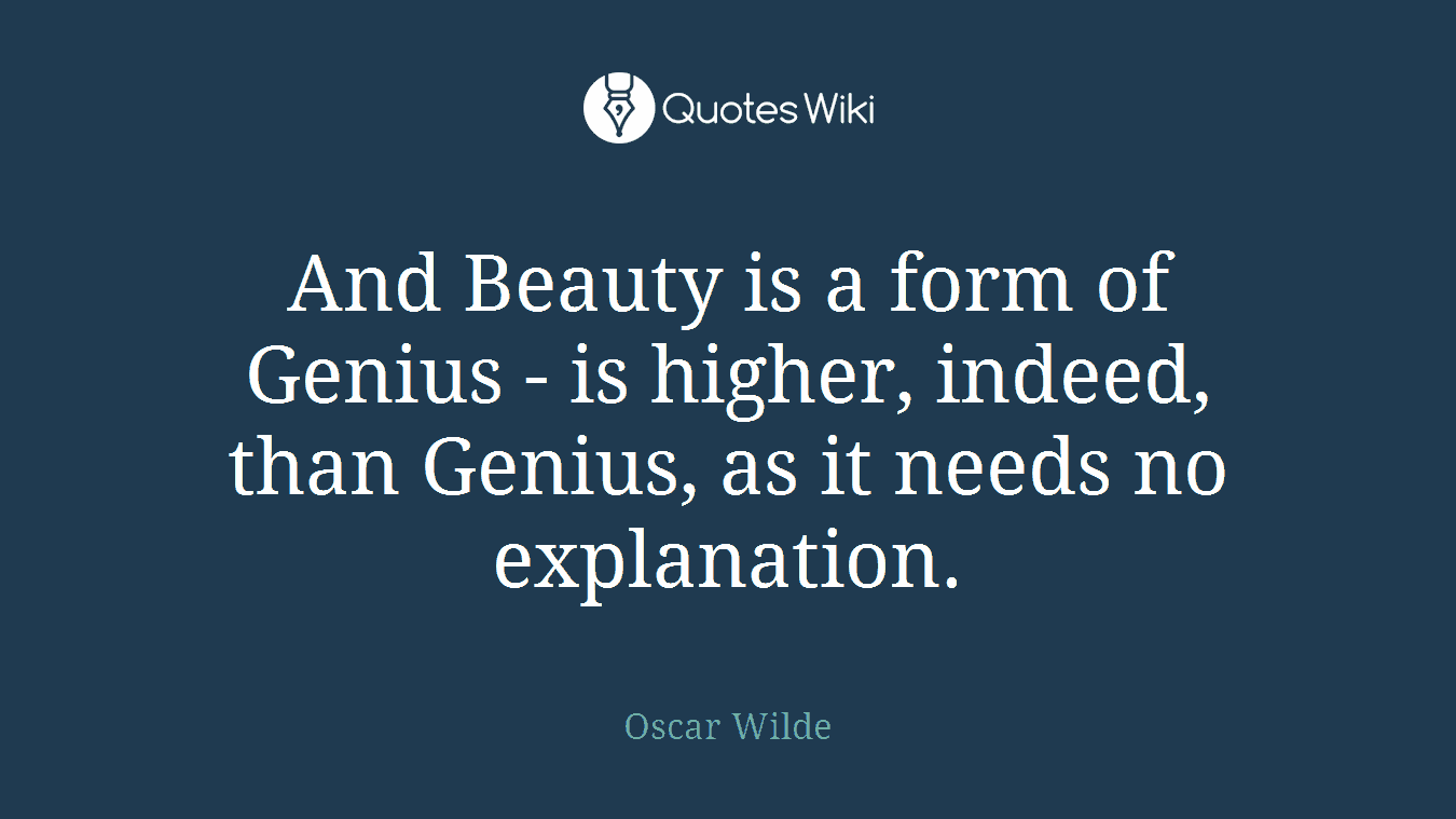 And Beauty is a form of Genius - is higher, indeed, than Genius, as it needs no explanation.