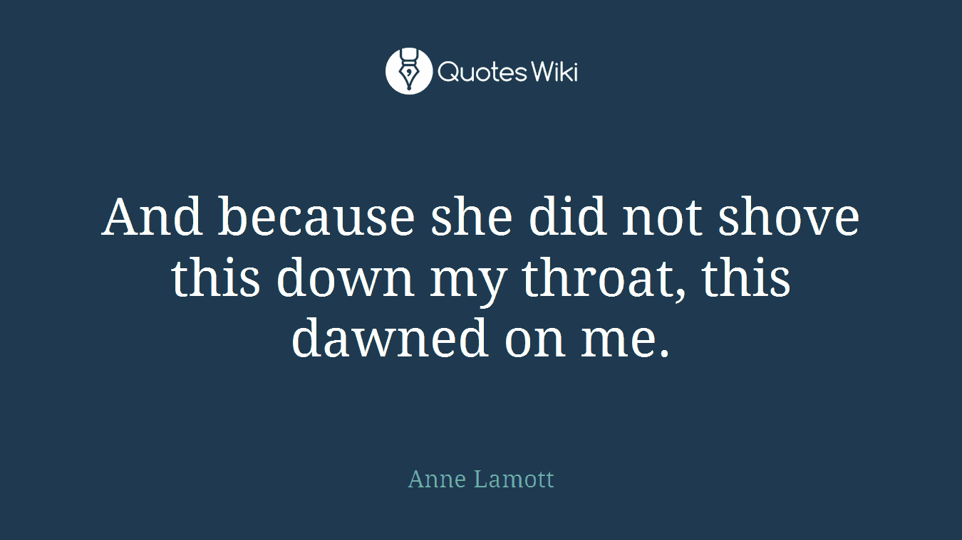 And because she did not shove this down my throat, this dawned on me.