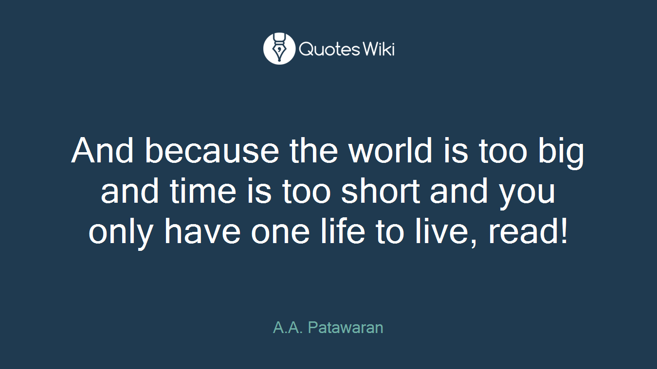 And because the world is too big and time is too short and you only have one life to live, read!