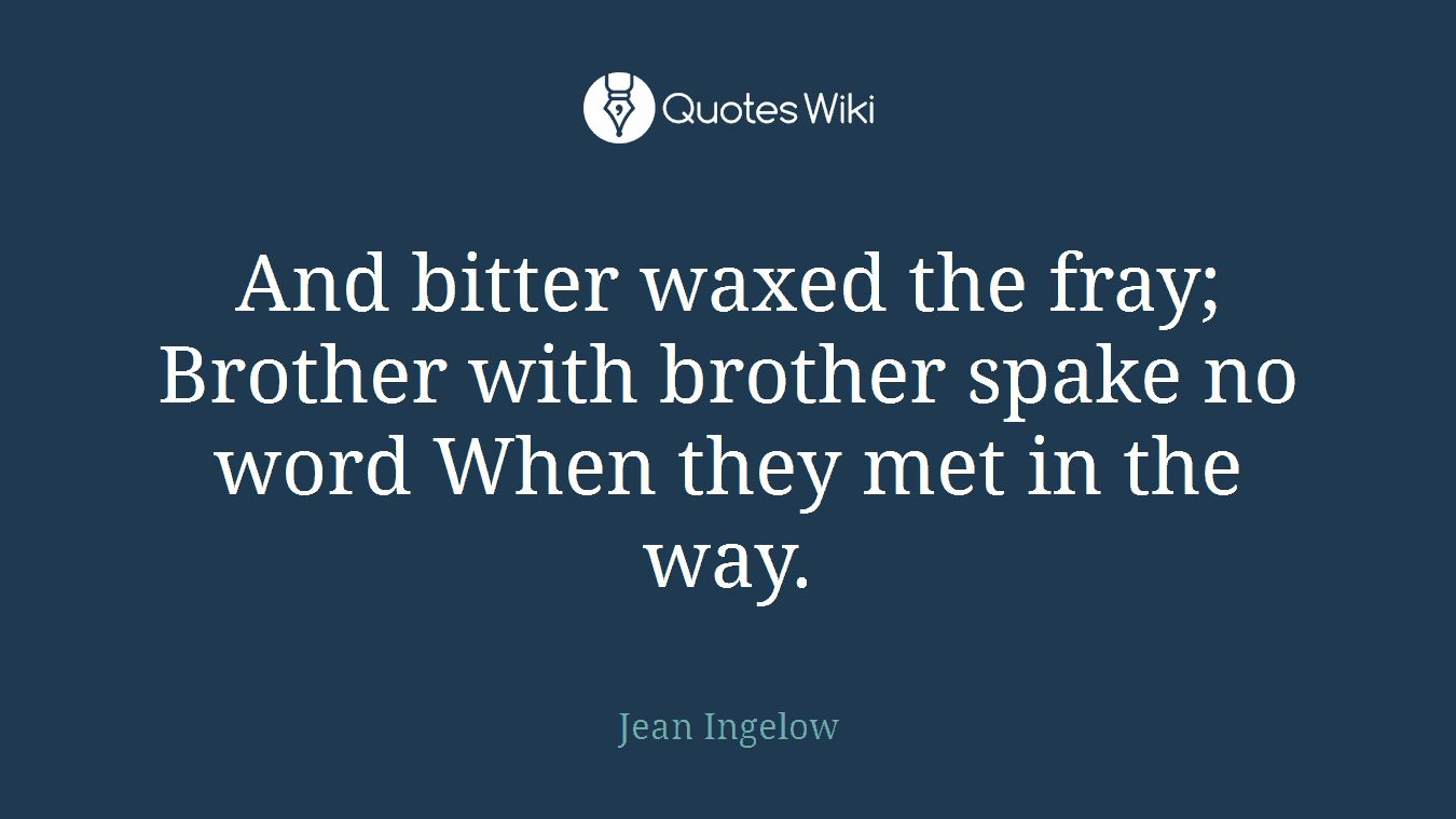 And bitter waxed the fray; Brother with brother spake no word When they met in the way.