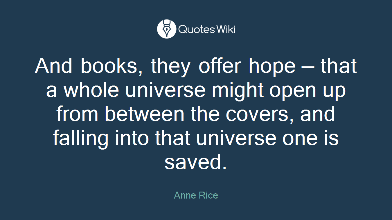 And books, they offer hope — that a whole universe might open up from between the covers, and falling into that universe one is saved.