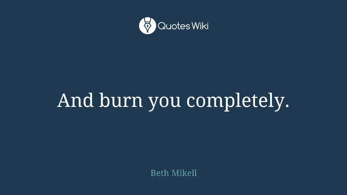 And burn you completely.