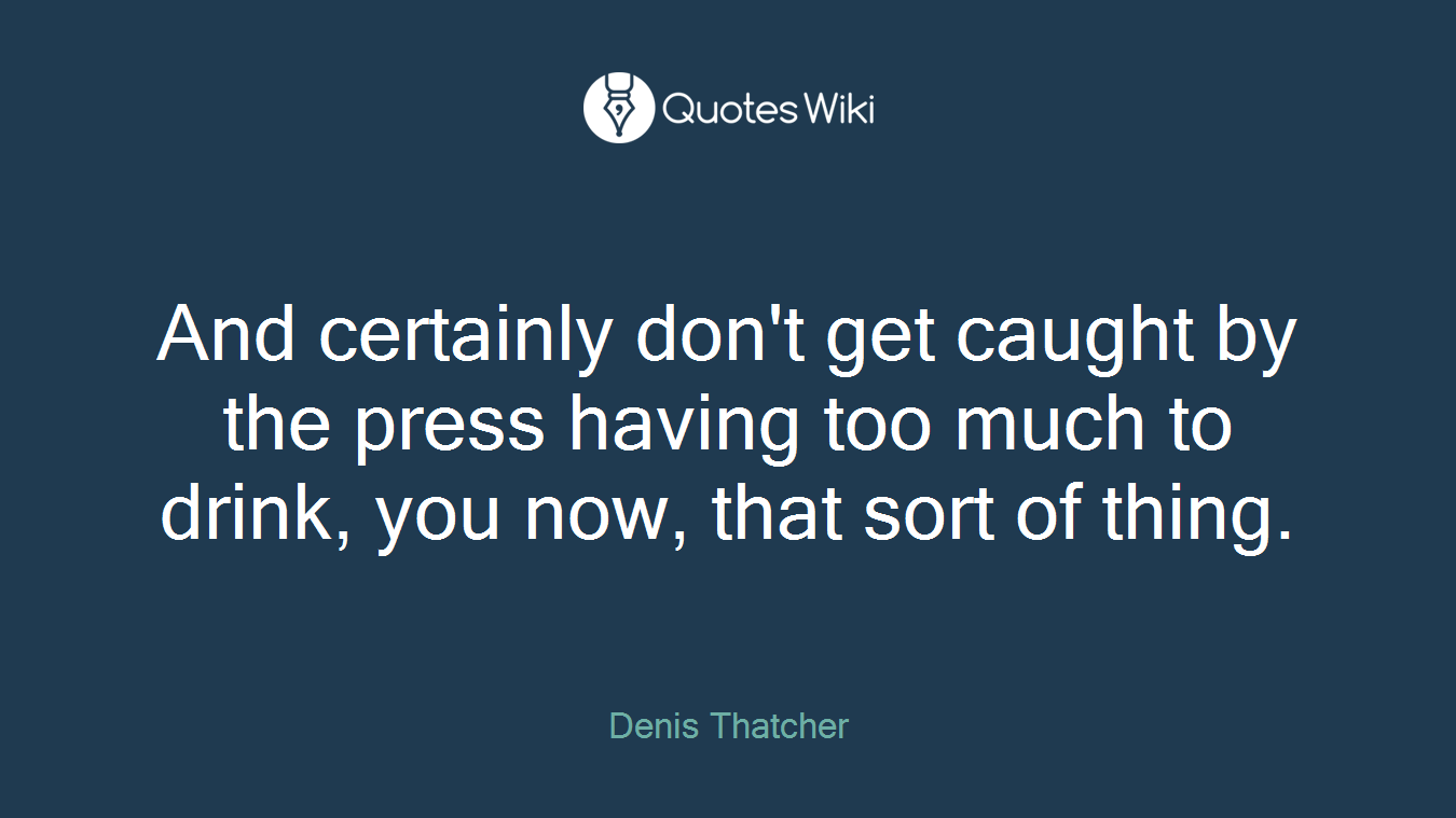 And certainly don't get caught by the press having too much to drink, you now, that sort of thing.