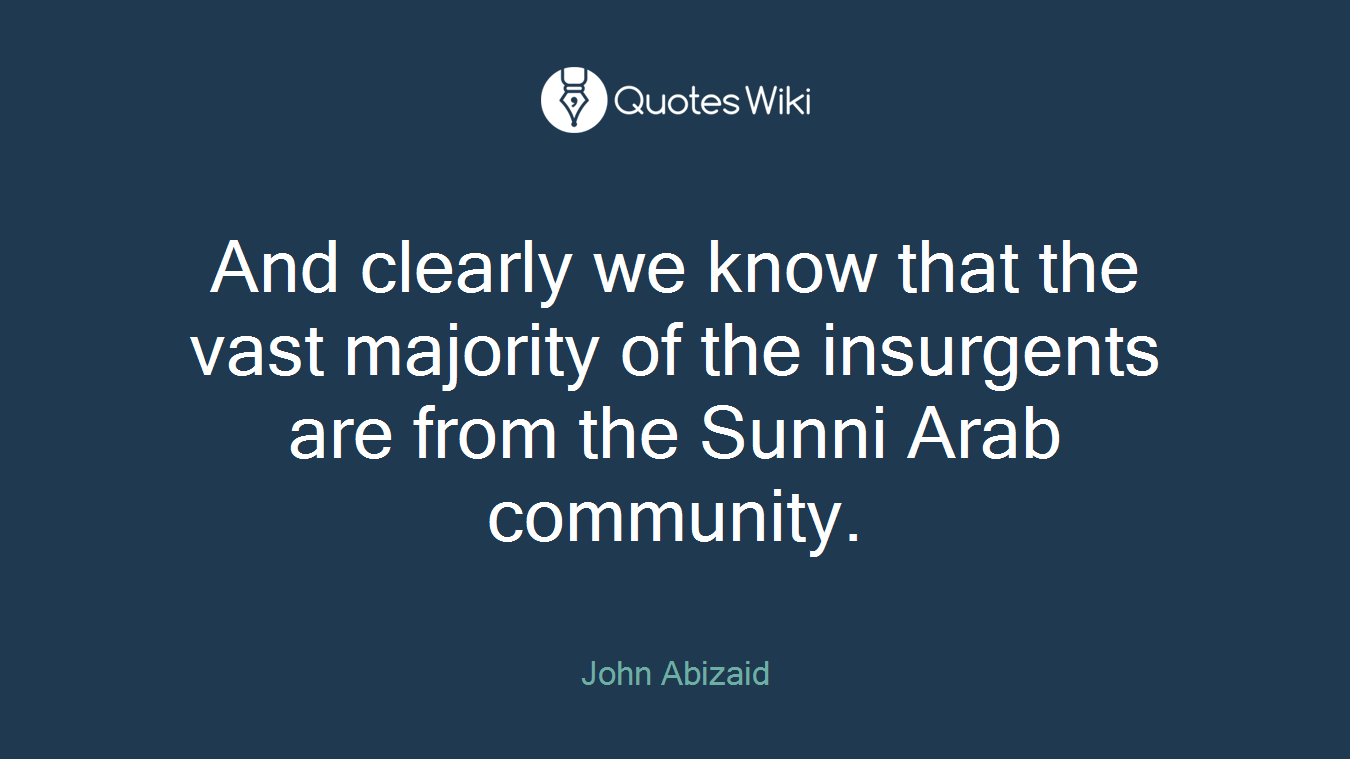 And clearly we know that the vast majority of the insurgents are from the Sunni Arab community.