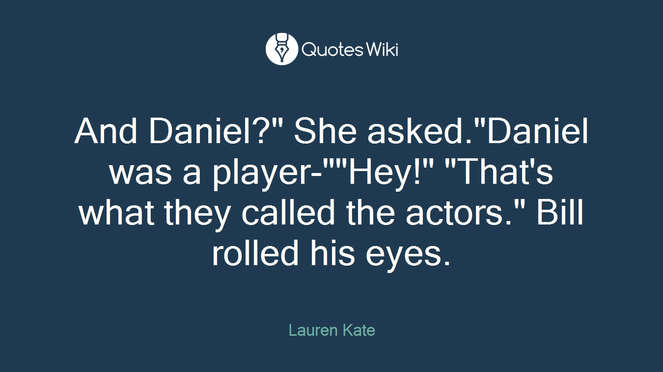 And Daniel?" She asked."Daniel was a player-""Hey!" "That's what they called the actors." Bill rolled his eyes.
