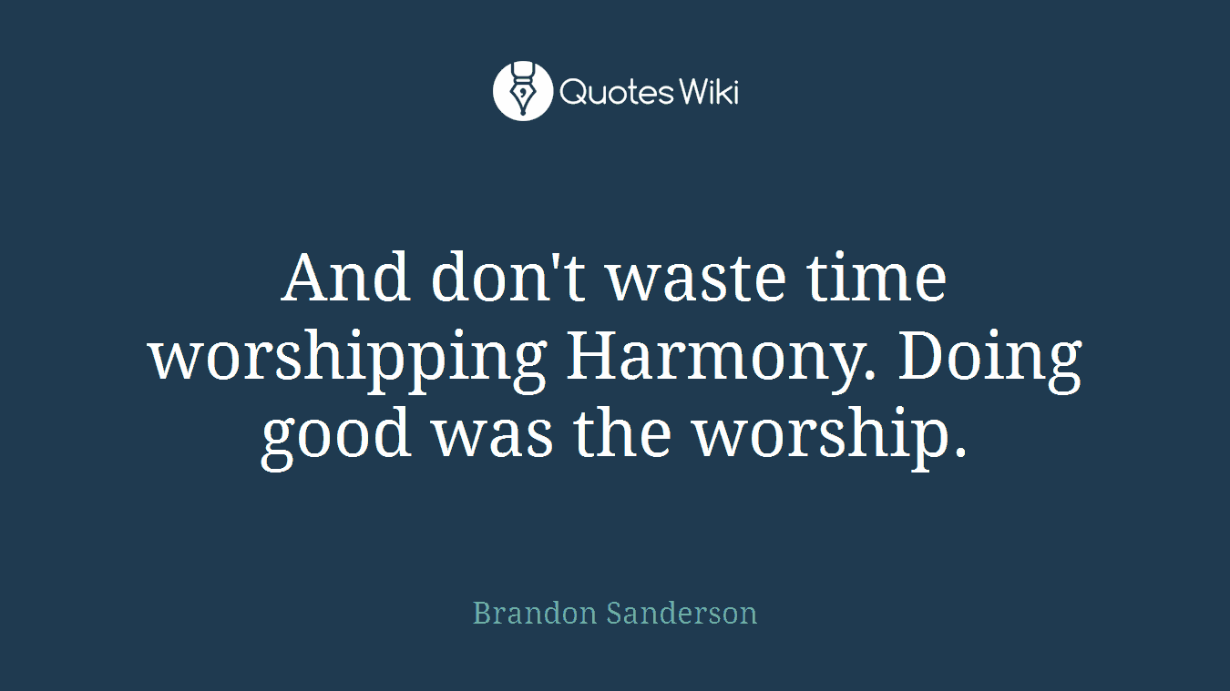 And don't waste time worshipping Harmony. Doing good was the worship.