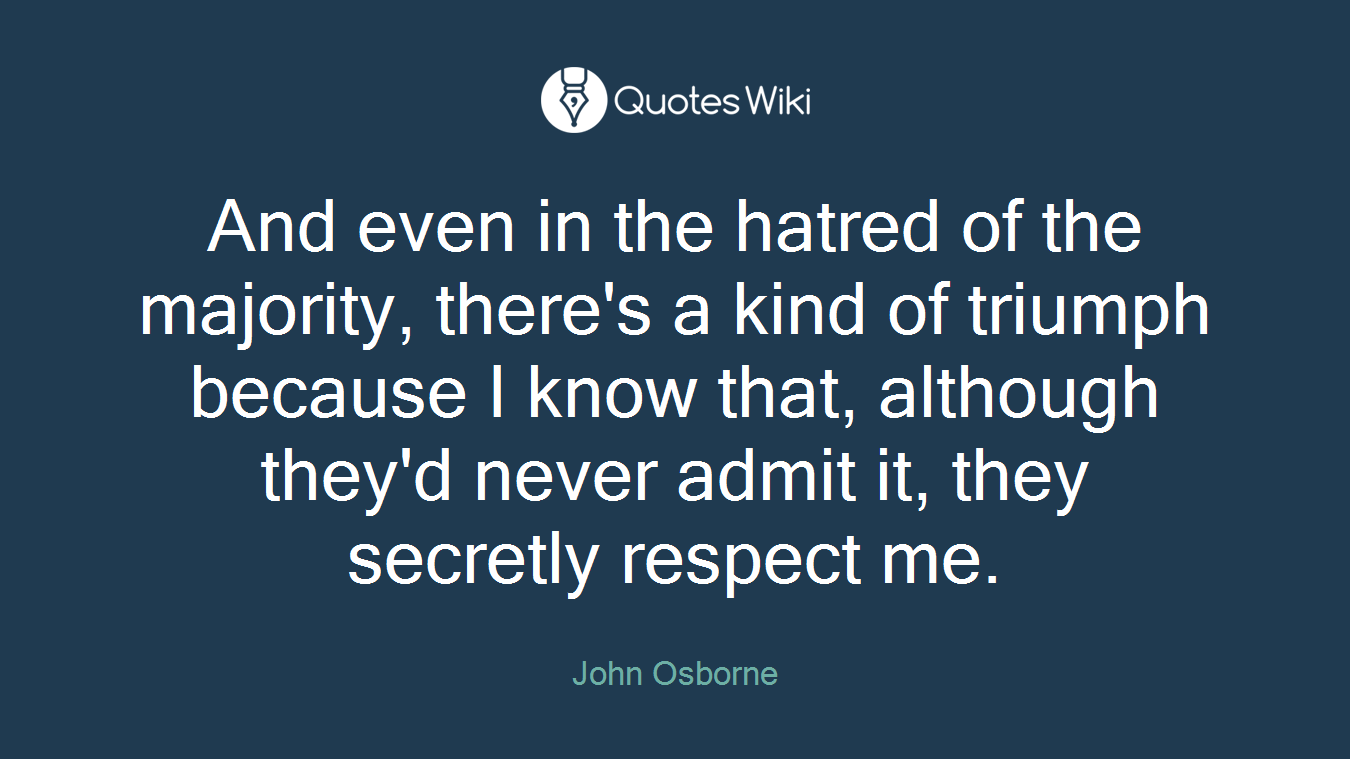 And even in the hatred of the majority, there's a kind of triumph because I know that, although they'd never admit it, they secretly respect me.