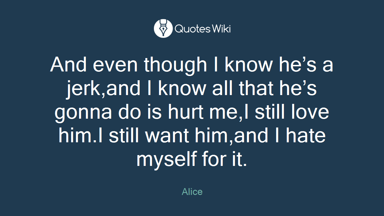 And even though I know he’s a jerk,and I know all that he’s gonna do is hurt me,I still love him.I still want him,and I hate myself for it.