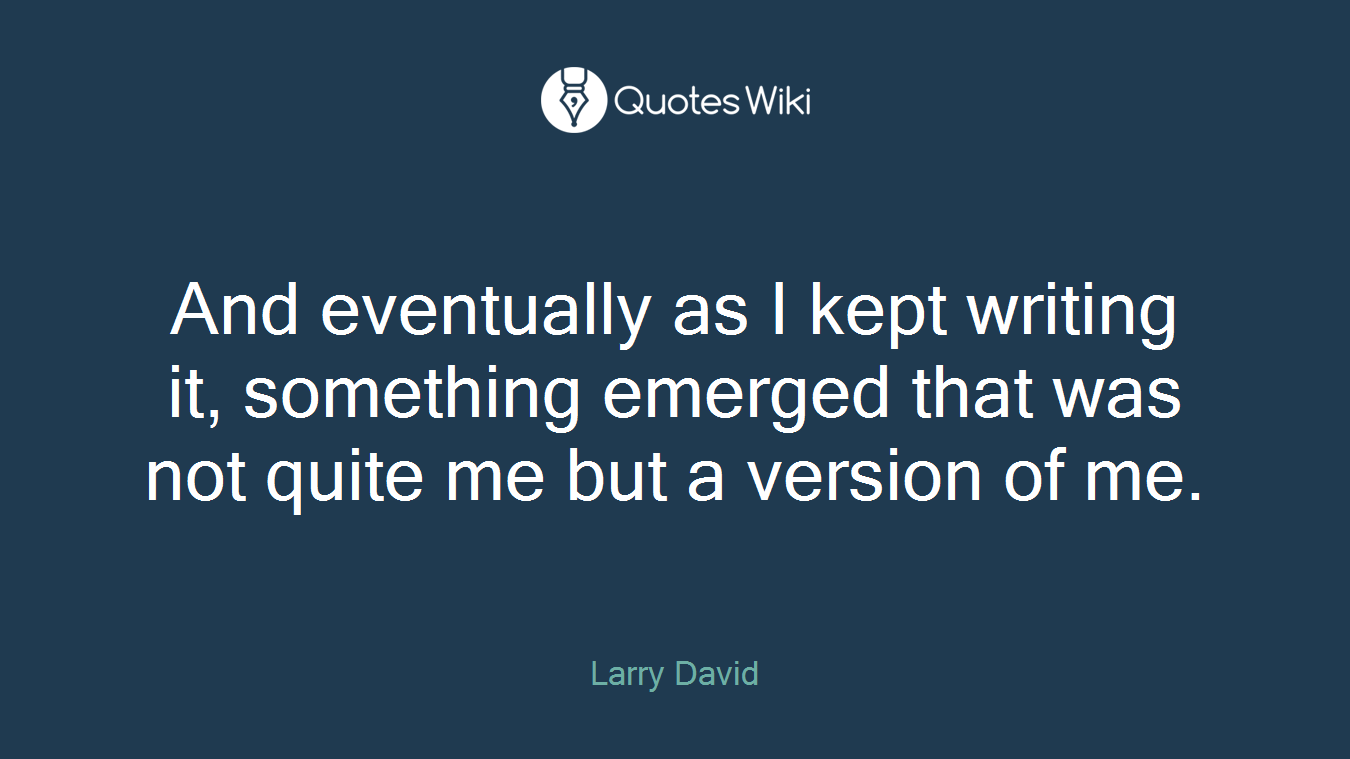 And eventually as I kept writing it, something emerged that was not quite me but a version of me.