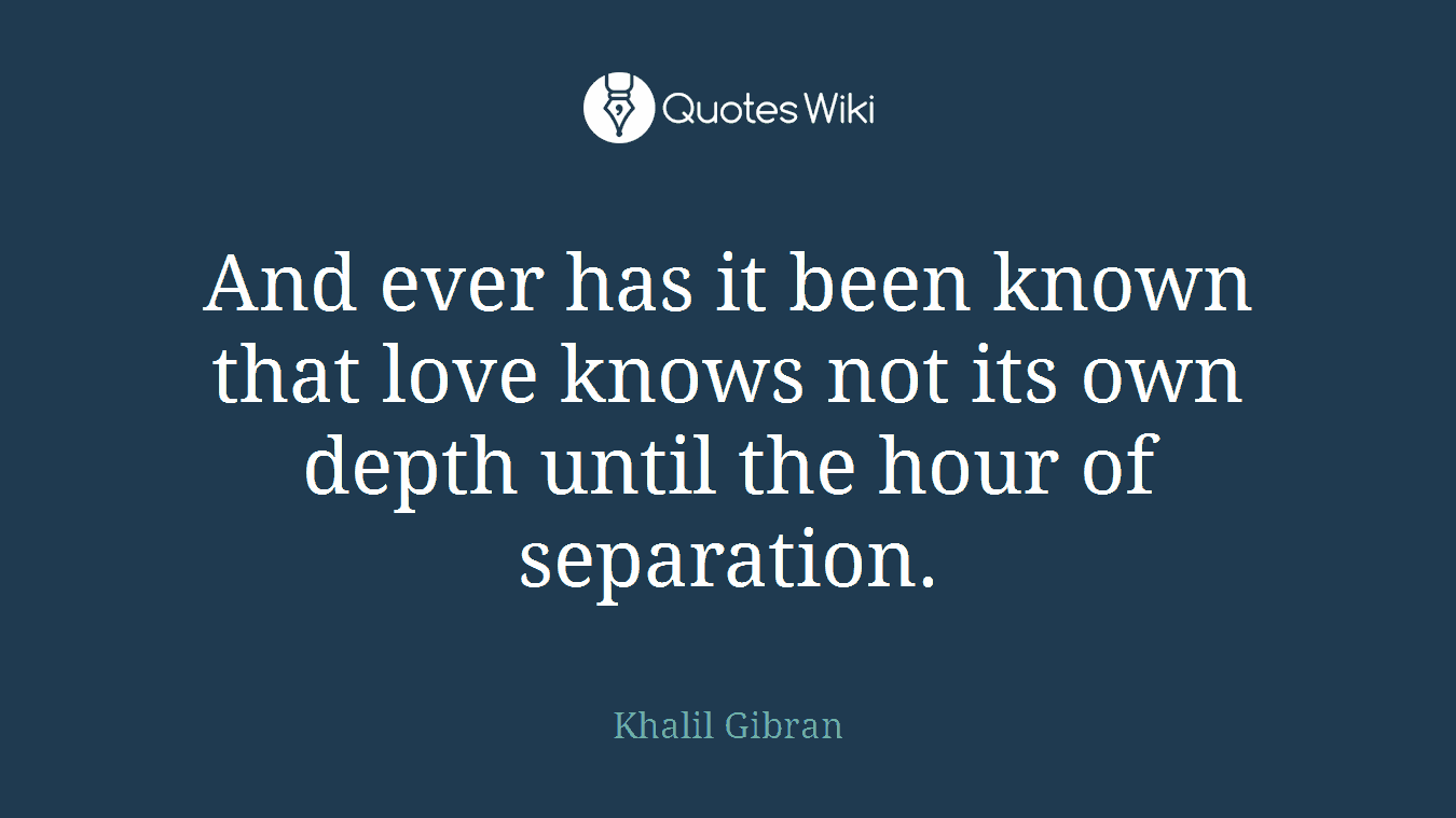 And ever has it been known that love knows not its own depth until the hour of separation.