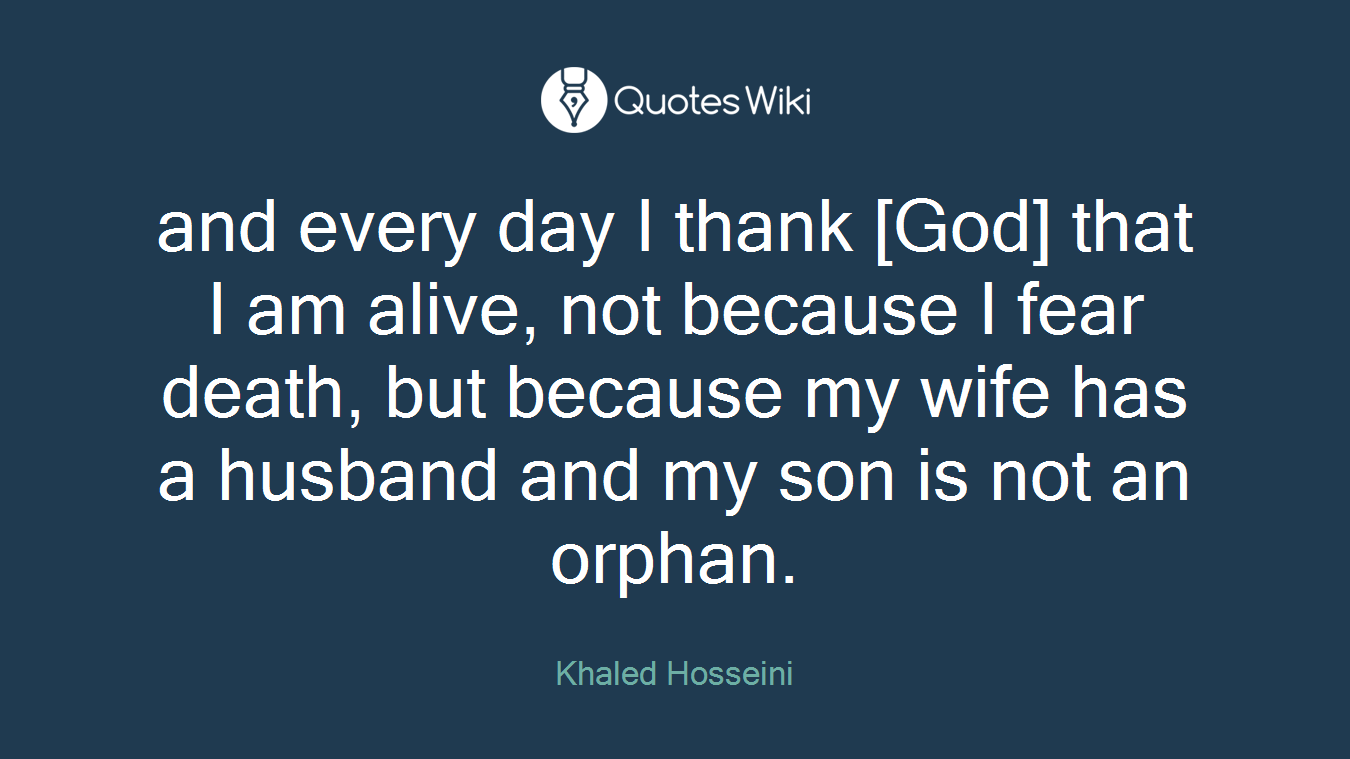 and every day I thank [God] that I am alive, not because I fear death, but because my wife has a husband and my son is not an orphan.