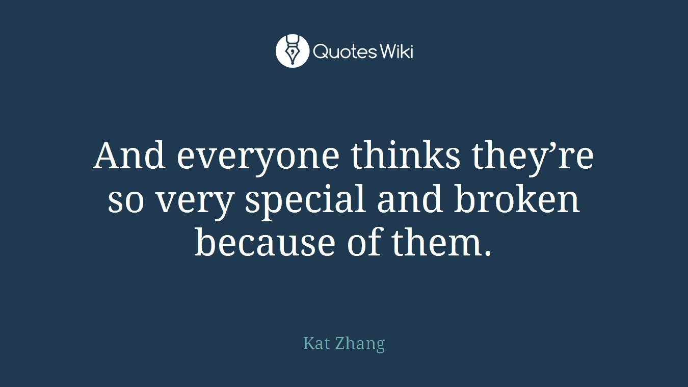 And everyone thinks they’re so very special and broken because of them.