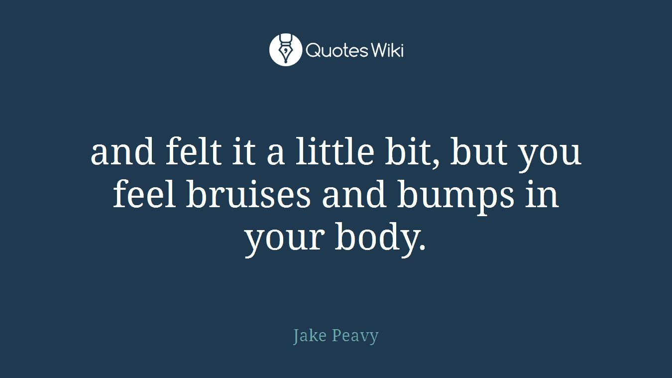 and felt it a little bit, but you feel bruises and bumps in your body.