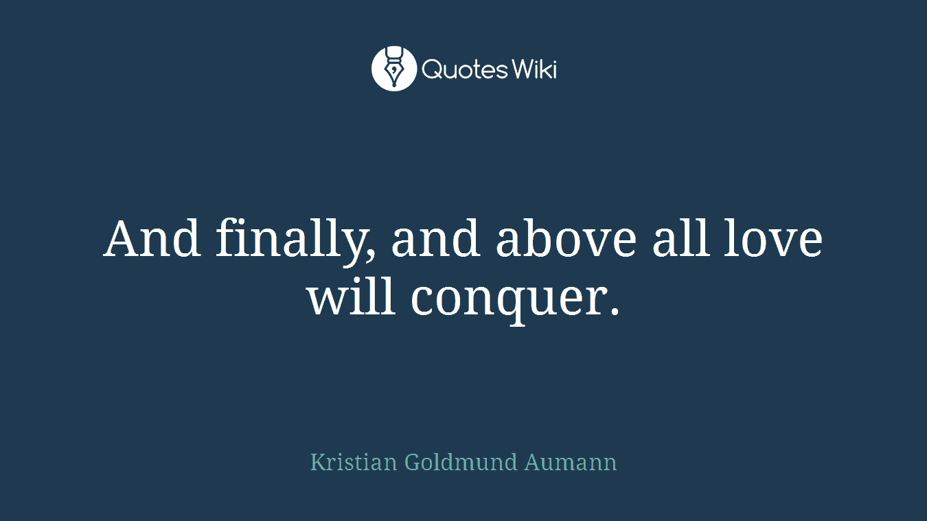 And finally, and above all love will conquer.